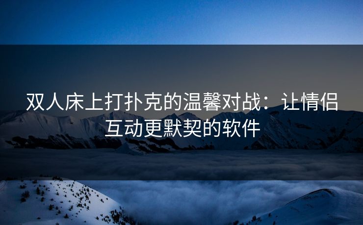 双人床上打扑克的温馨对战：让情侣互动更默契的软件