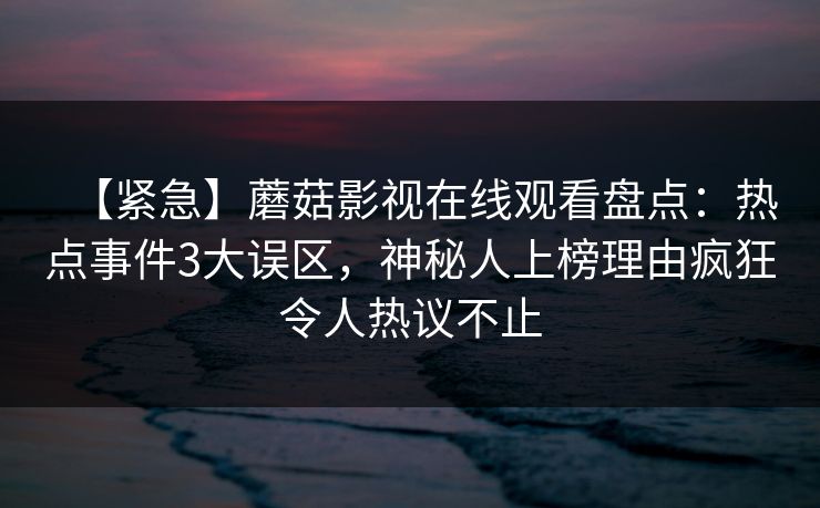 【紧急】蘑菇影视在线观看盘点：热点事件3大误区，神秘人上榜理由疯狂令人热议不止