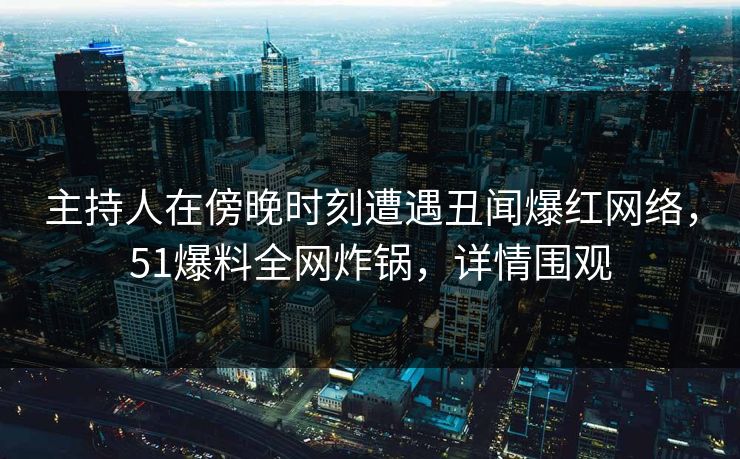 主持人在傍晚时刻遭遇丑闻爆红网络，51爆料全网炸锅，详情围观