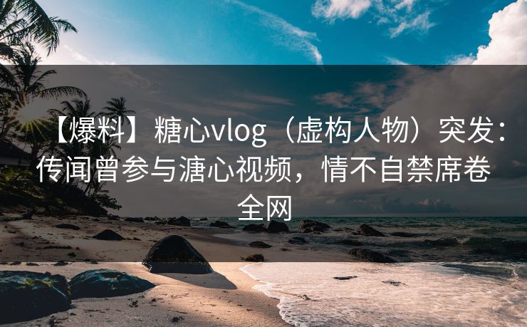 【爆料】糖心vlog(虚构人物)突发:传闻曾参与溏心视频,情不自禁席卷全网 【爆料】糖心vlog(虚构人物)突发:传闻曾参与溏心视频,情不自禁席卷全网