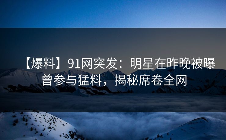【爆料】91网突发：明星在昨晚被曝曾参与猛料，揭秘席卷全网