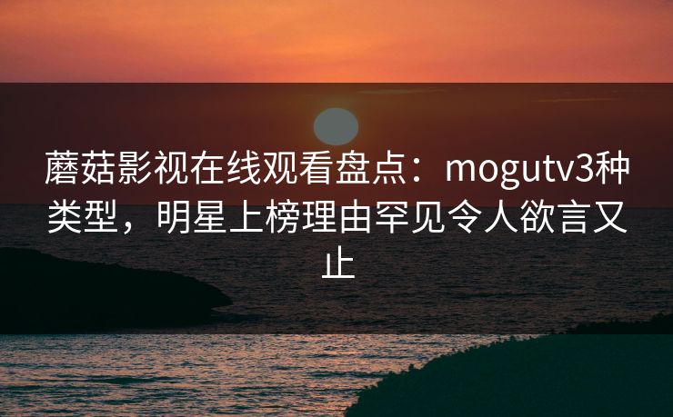 蘑菇影视在线观看盘点：mogutv3种类型，明星上榜理由罕见令人欲言又止