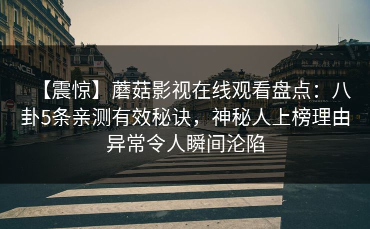 【震惊】蘑菇影视在线观看盘点：八卦5条亲测有效秘诀，神秘人上榜理由异常令人瞬间沦陷