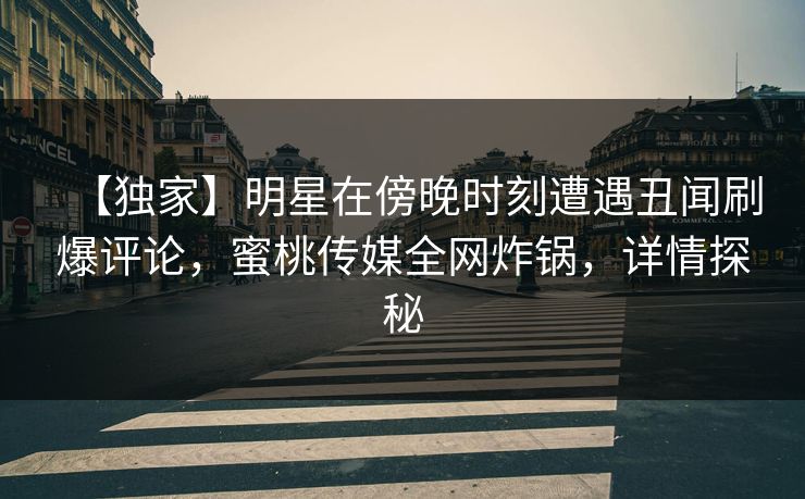 【独家】明星在傍晚时刻遭遇丑闻刷爆评论，蜜桃传媒全网炸锅，详情探秘