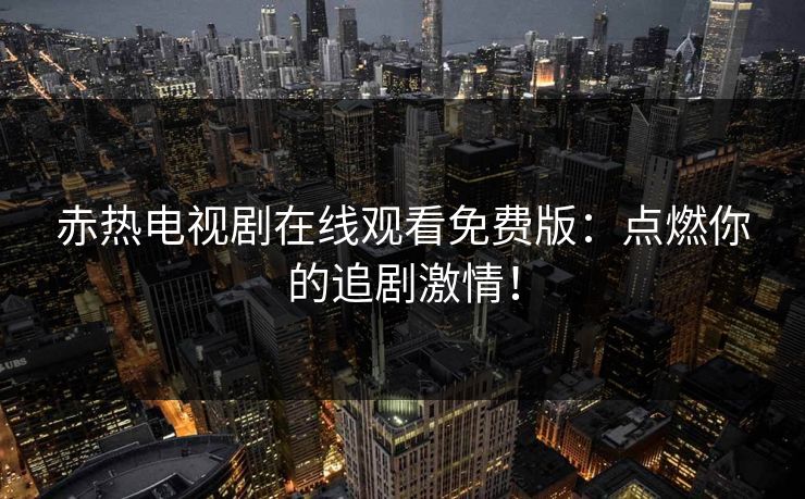 赤热电视剧在线观看免费版：点燃你的追剧激情！