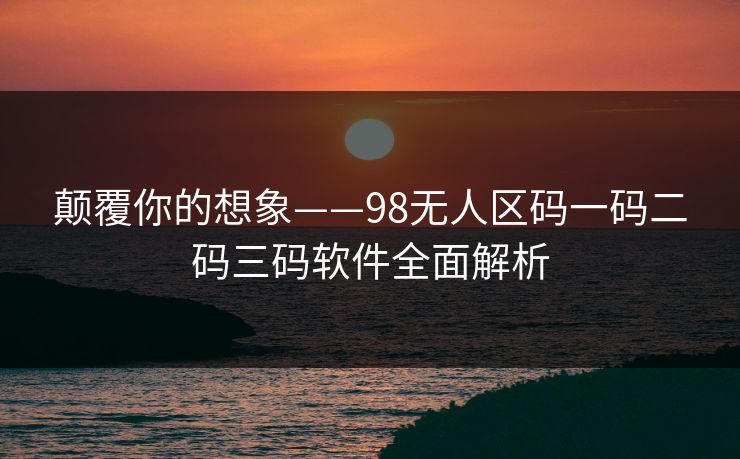 颠覆你的想象——98无人区码一码二码三码软件全面解析 颠覆你的想象——98无人区码一码二码三码软件全面解析