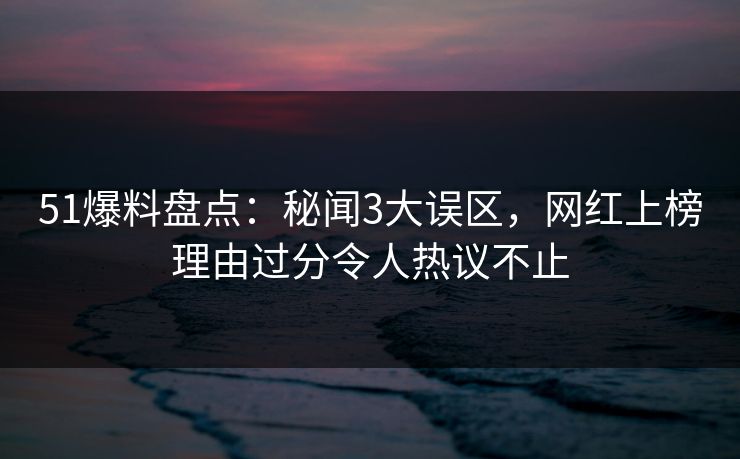 51爆料盘点：秘闻3大误区，网红上榜理由过分令人热议不止