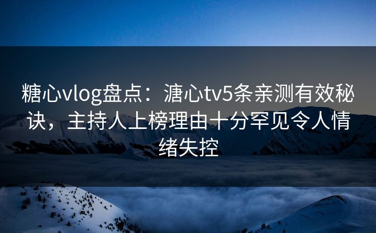 糖心vlog盘点：溏心tv5条亲测有效秘诀，主持人上榜理由十分罕见令人情绪失控