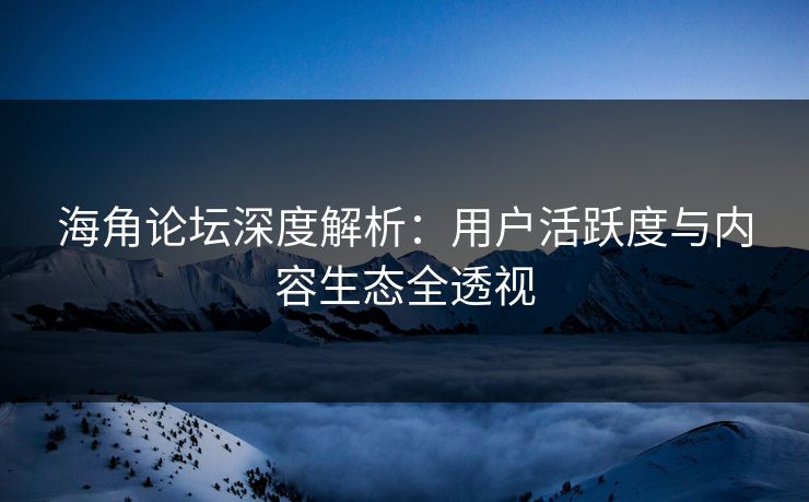 海角论坛深度解析：用户活跃度与内容生态全透视
