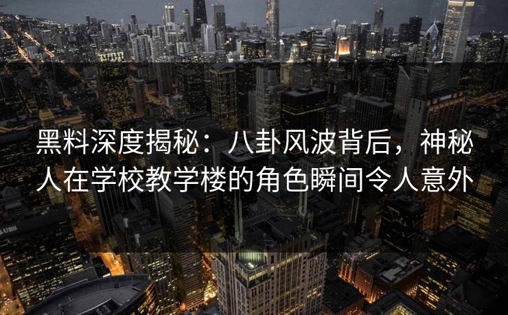 黑料深度揭秘：八卦风波背后，神秘人在学校教学楼的角色瞬间令人意外