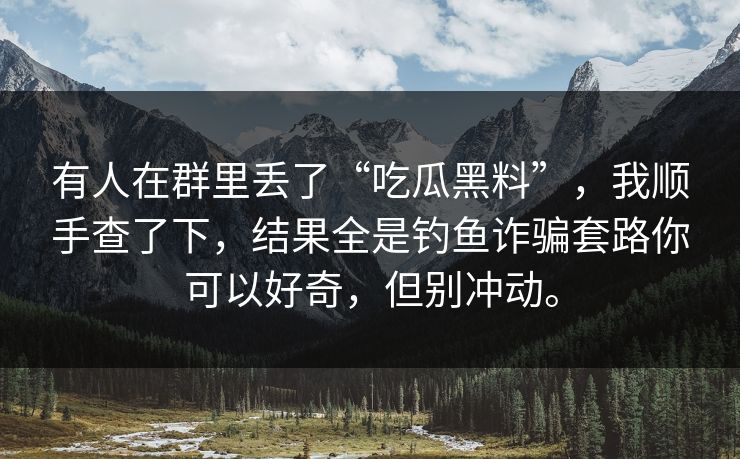 有人在群里丢了“吃瓜黑料”，我顺手查了下，结果全是钓鱼诈骗套路你可以好奇，但别冲动。