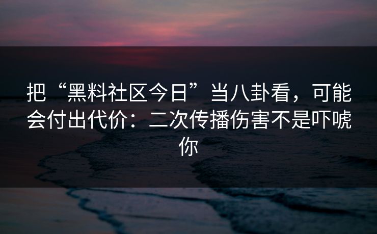 把“黑料社区今日”当八卦看，可能会付出代价：二次传播伤害不是吓唬你