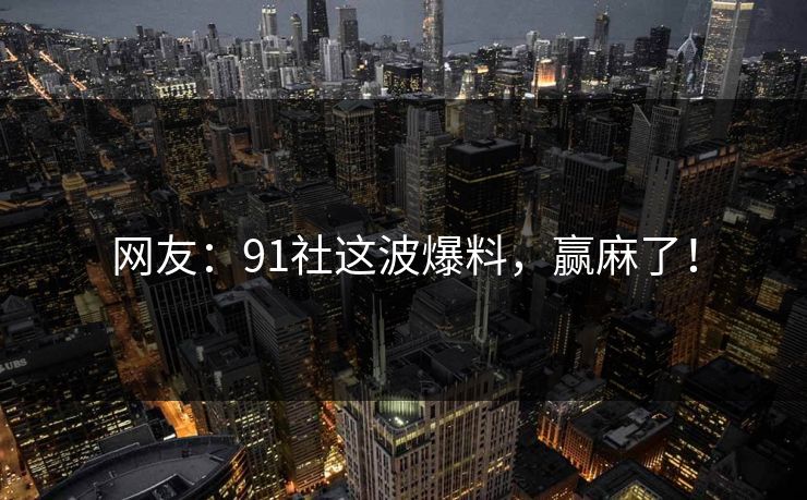 网友：91社这波爆料，赢麻了！
