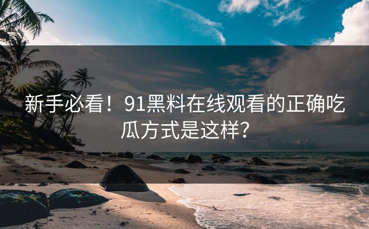 新手必看！91黑料在线观看的正确吃瓜方式是这样？