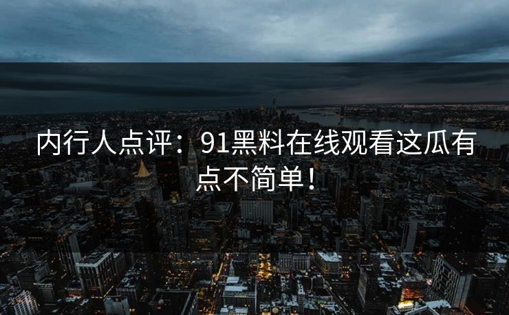 内行人点评：91黑料在线观看这瓜有点不简单！