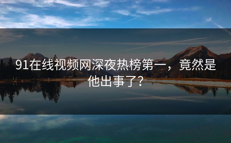 91在线视频网深夜热榜第一，竟然是他出事了？