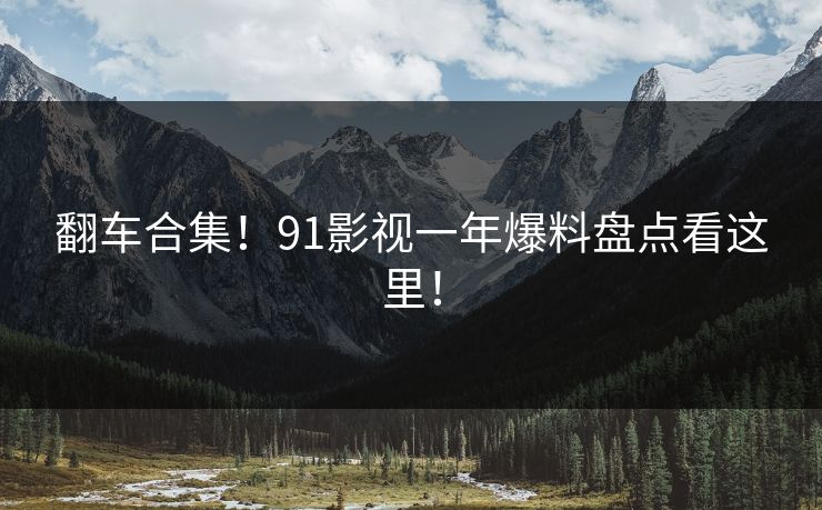 翻车合集！91影视一年爆料盘点看这里！