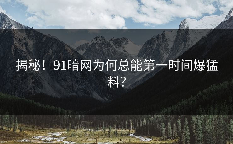 揭秘！91暗网为何总能第一时间爆猛料？