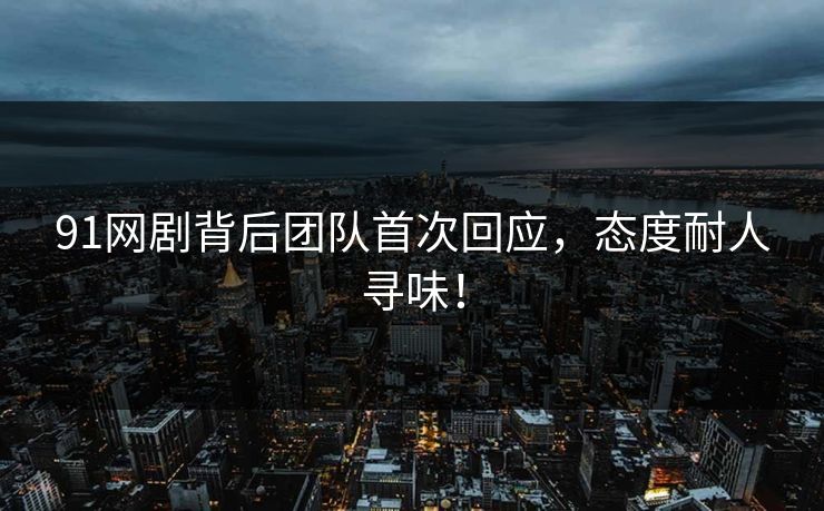 91网剧背后团队首次回应，态度耐人寻味！