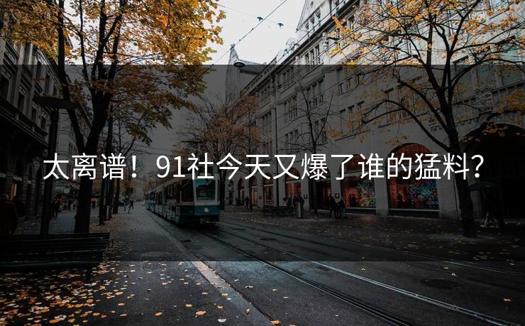 太离谱！91社今天又爆了谁的猛料？