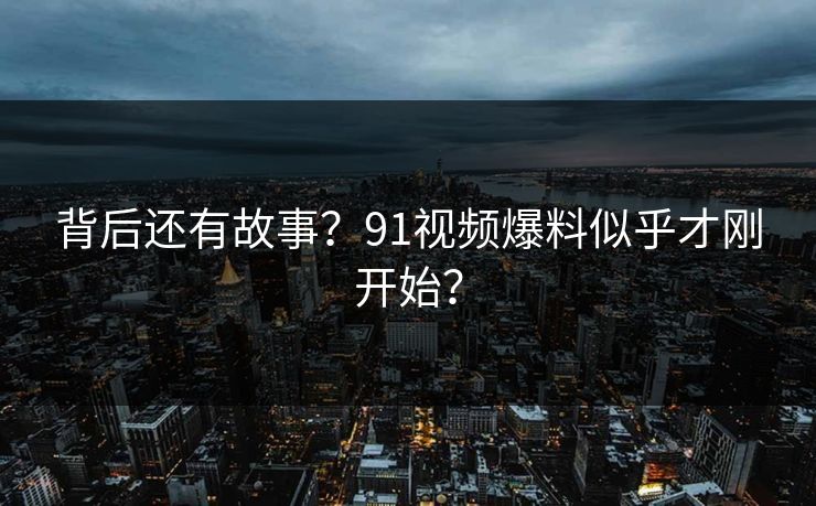 背后还有故事？91视频爆料似乎才刚开始？