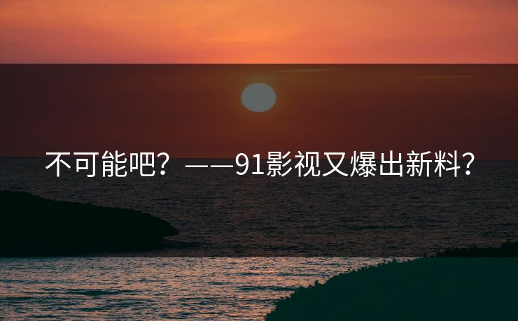 不可能吧？——91影视又爆出新料？