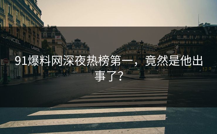 91爆料网深夜热榜第一，竟然是他出事了？