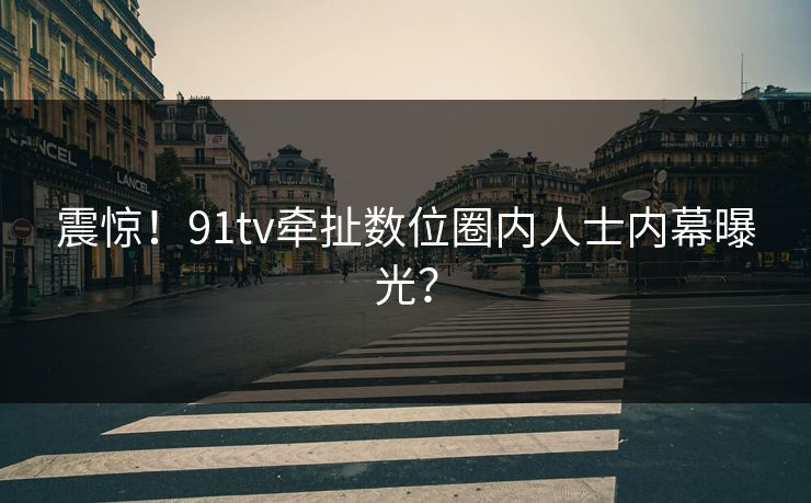 震惊！91tv牵扯数位圈内人士内幕曝光？