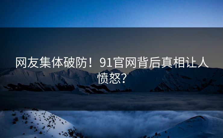 网友集体破防！91官网背后真相让人愤怒？