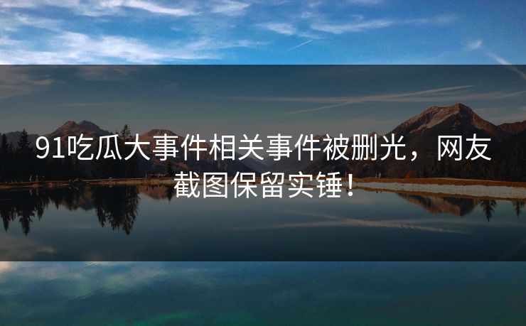 91吃瓜大事件相关事件被删光，网友截图保留实锤！
