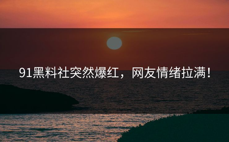 91黑料社突然爆红，网友情绪拉满！