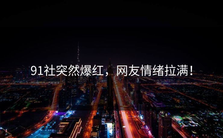 91社突然爆红，网友情绪拉满！