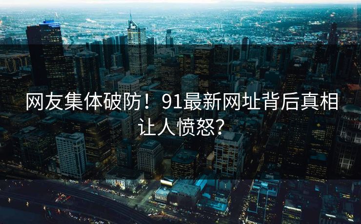 网友集体破防！91最新网址背后真相让人愤怒？