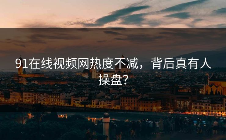91在线视频网热度不减，背后真有人操盘？
