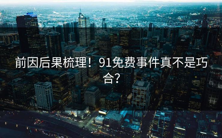 前因后果梳理！91免费事件真不是巧合？