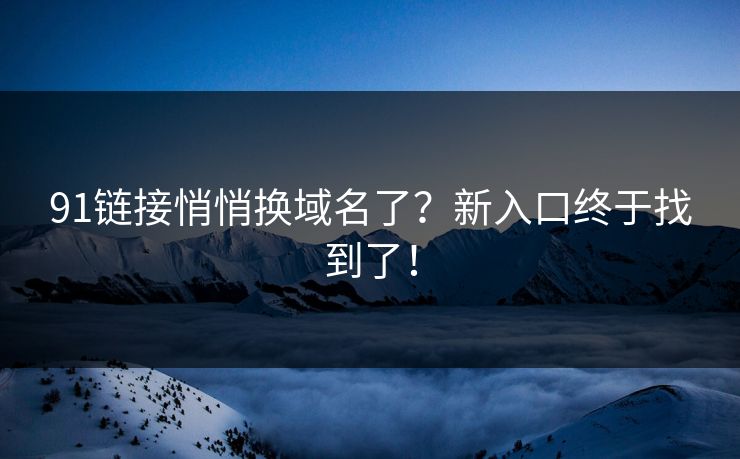 91链接悄悄换域名了？新入口终于找到了！