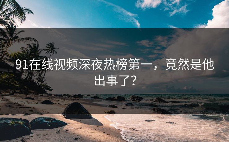 91在线视频深夜热榜第一，竟然是他出事了？
