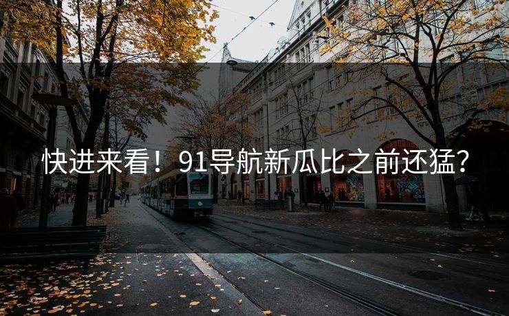快进来看！91导航新瓜比之前还猛？