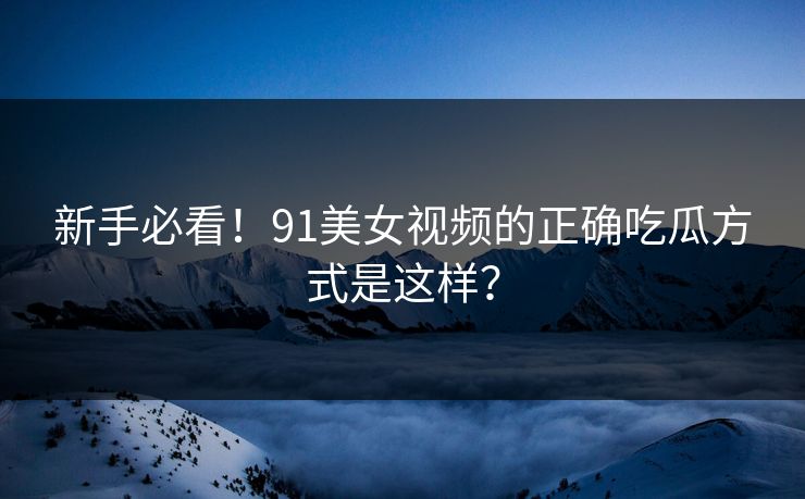 新手必看！91美女视频的正确吃瓜方式是这样？