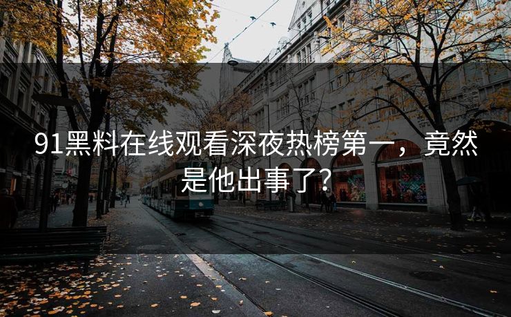 91黑料在线观看深夜热榜第一，竟然是他出事了？
