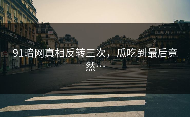 91暗网真相反转三次，瓜吃到最后竟然…
