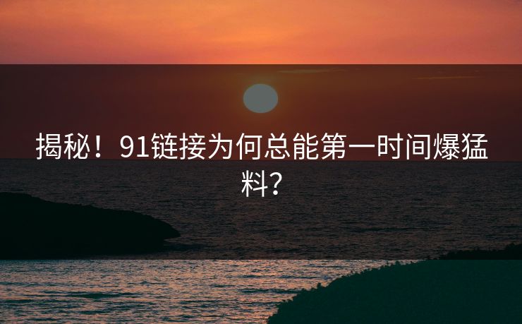 揭秘！91链接为何总能第一时间爆猛料？
