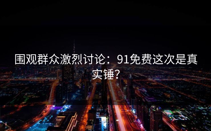 围观群众激烈讨论：91免费这次是真实锤？