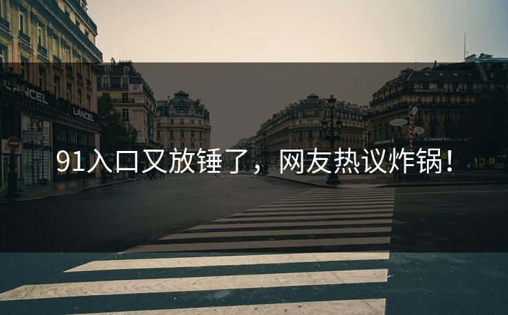 91入口又放锤了，网友热议炸锅！