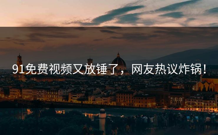 91免费视频又放锤了，网友热议炸锅！