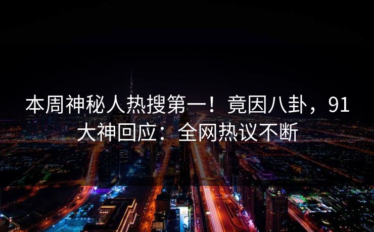 本周神秘人热搜第一！竟因八卦，91大神回应：全网热议不断