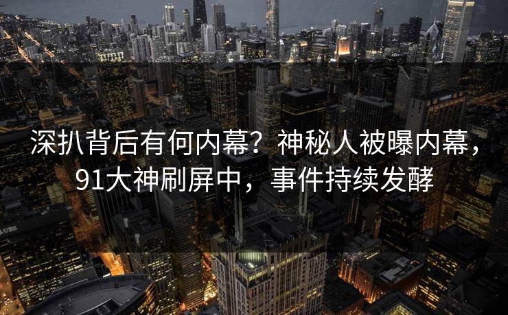 深扒背后有何内幕？神秘人被曝内幕，91大神刷屏中，事件持续发酵