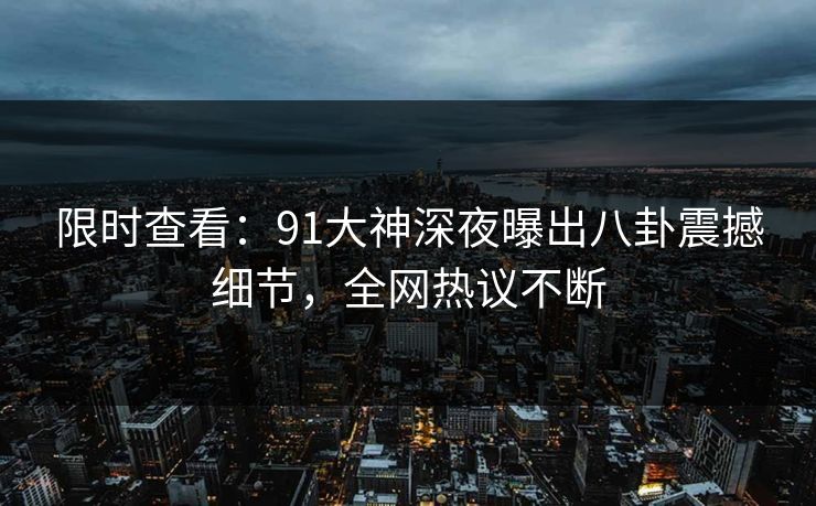 限时查看：91大神深夜曝出八卦震撼细节，全网热议不断