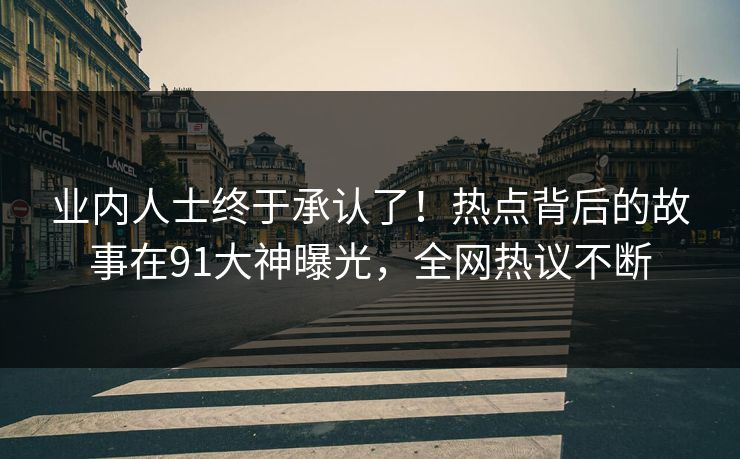 业内人士终于承认了！热点背后的故事在91大神曝光，全网热议不断