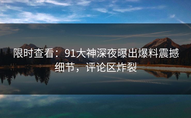 限时查看：91大神深夜曝出爆料震撼细节，评论区炸裂